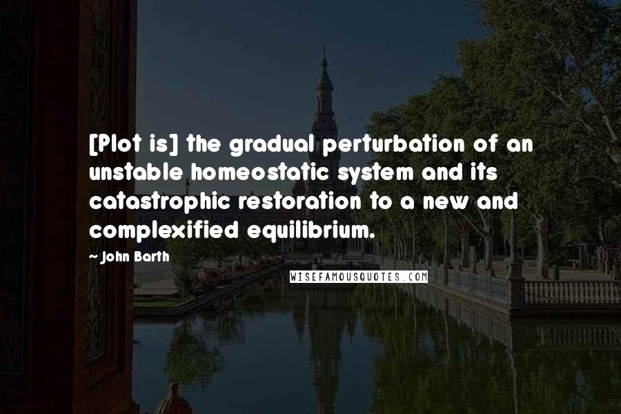 John Barth Quotes: [Plot is] the gradual perturbation of an unstable homeostatic system and its catastrophic restoration to a new and complexified equilibrium.