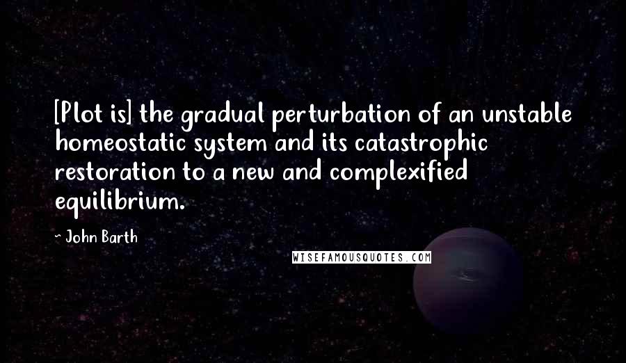 John Barth Quotes: [Plot is] the gradual perturbation of an unstable homeostatic system and its catastrophic restoration to a new and complexified equilibrium.