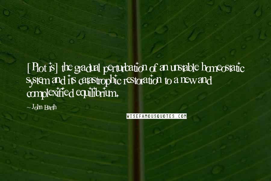 John Barth Quotes: [Plot is] the gradual perturbation of an unstable homeostatic system and its catastrophic restoration to a new and complexified equilibrium.