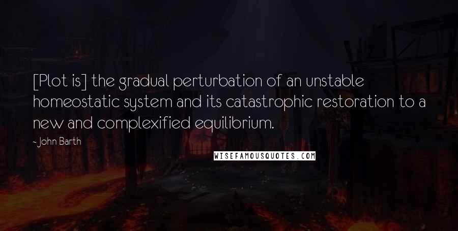 John Barth Quotes: [Plot is] the gradual perturbation of an unstable homeostatic system and its catastrophic restoration to a new and complexified equilibrium.