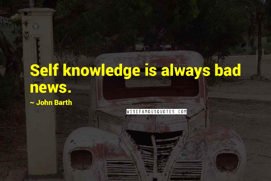 John Barth Quotes: Self knowledge is always bad news.
