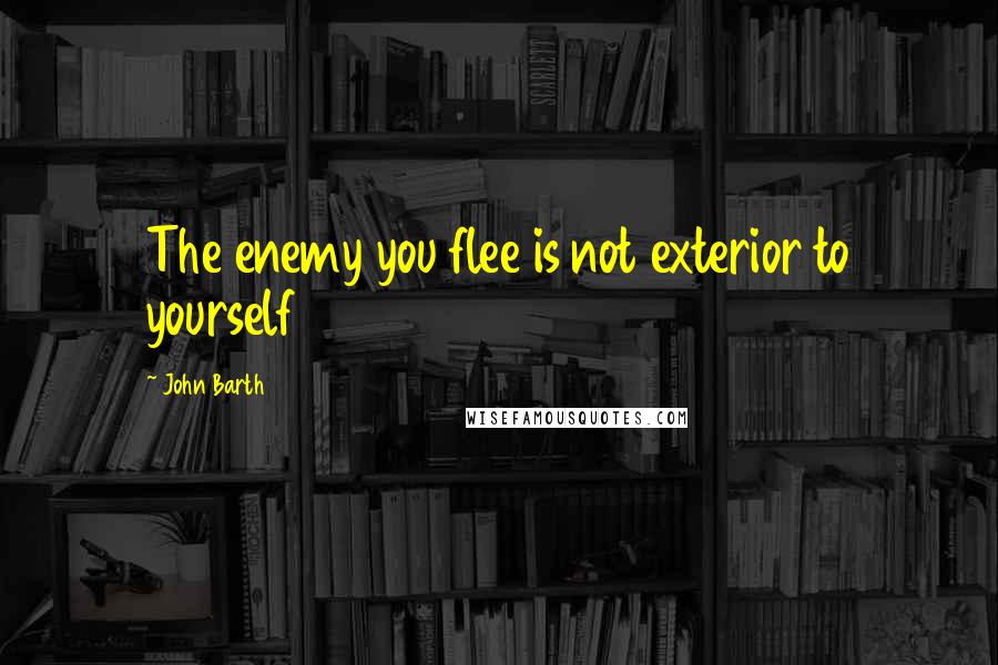 John Barth Quotes: The enemy you flee is not exterior to yourself