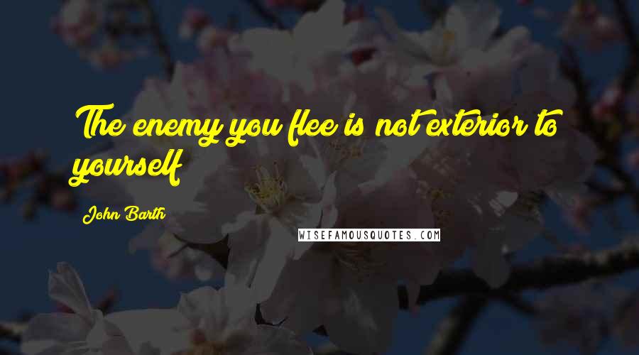 John Barth Quotes: The enemy you flee is not exterior to yourself