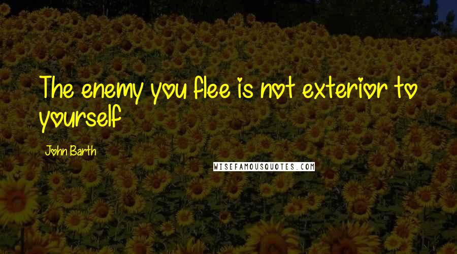 John Barth Quotes: The enemy you flee is not exterior to yourself