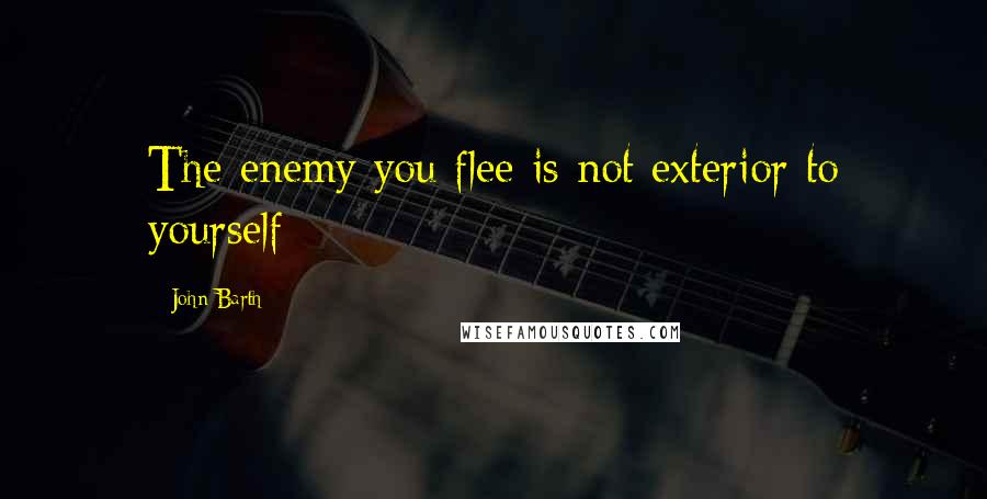 John Barth Quotes: The enemy you flee is not exterior to yourself