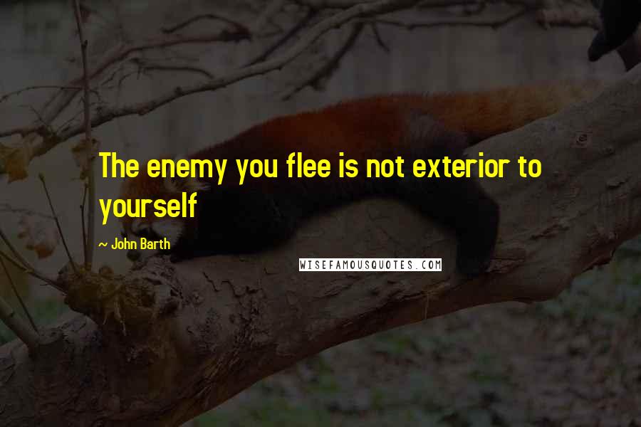 John Barth Quotes: The enemy you flee is not exterior to yourself