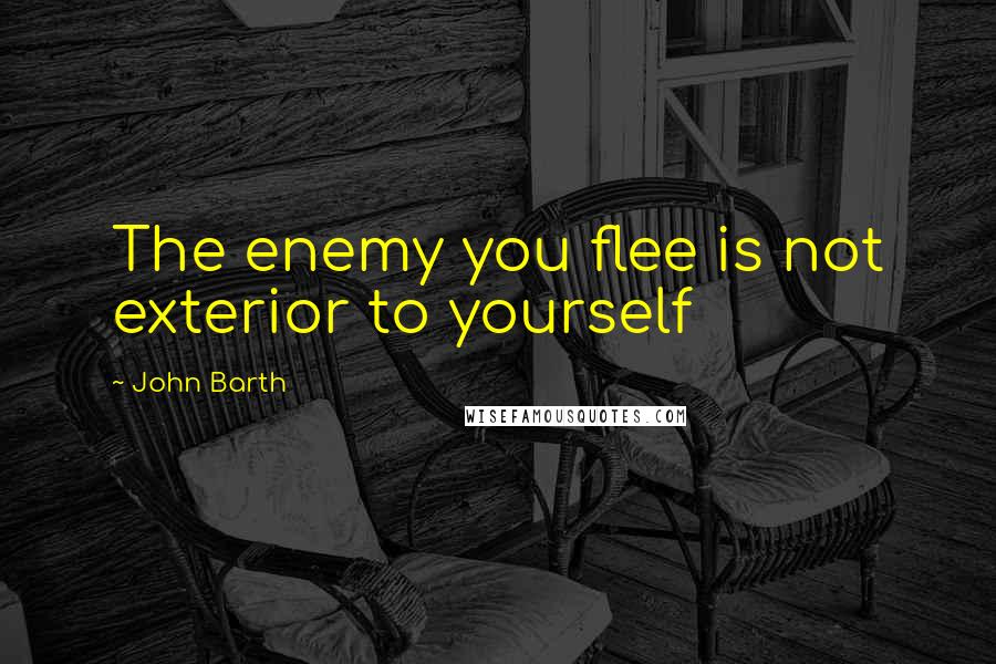 John Barth Quotes: The enemy you flee is not exterior to yourself