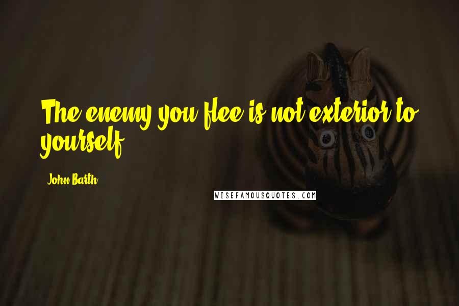 John Barth Quotes: The enemy you flee is not exterior to yourself