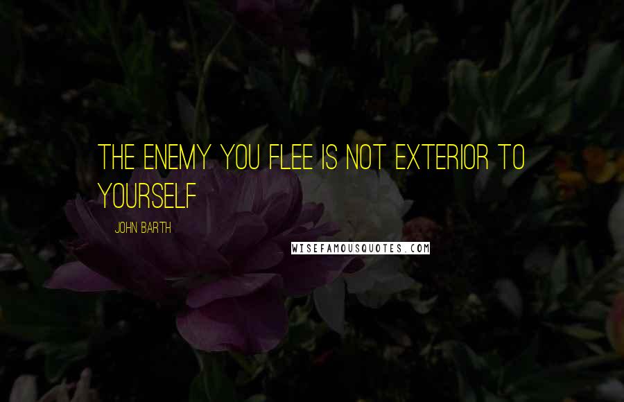 John Barth Quotes: The enemy you flee is not exterior to yourself
