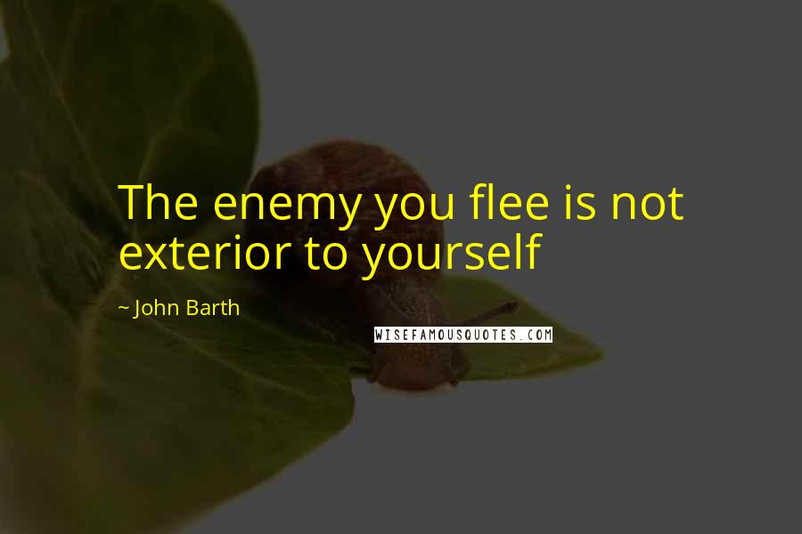 John Barth Quotes: The enemy you flee is not exterior to yourself