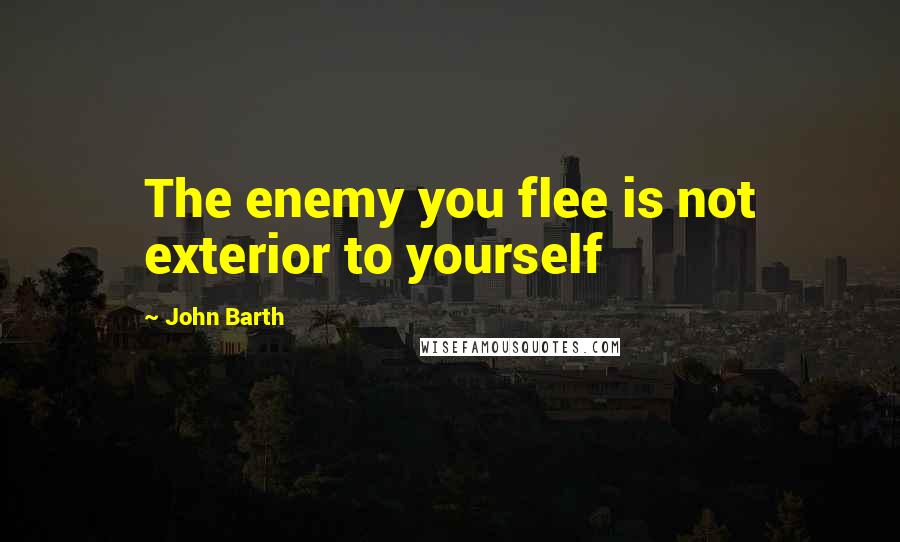 John Barth Quotes: The enemy you flee is not exterior to yourself