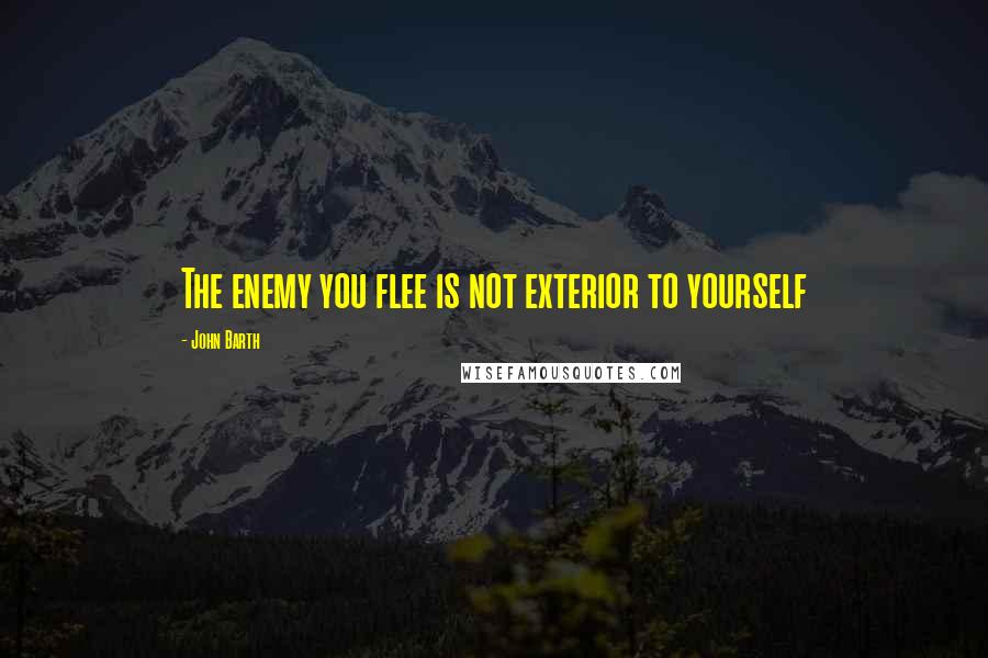 John Barth Quotes: The enemy you flee is not exterior to yourself