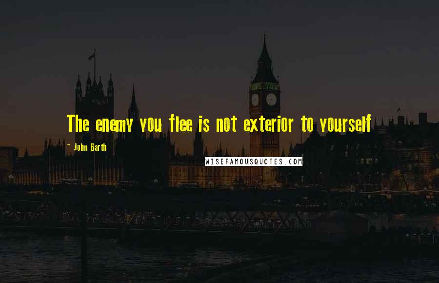 John Barth Quotes: The enemy you flee is not exterior to yourself