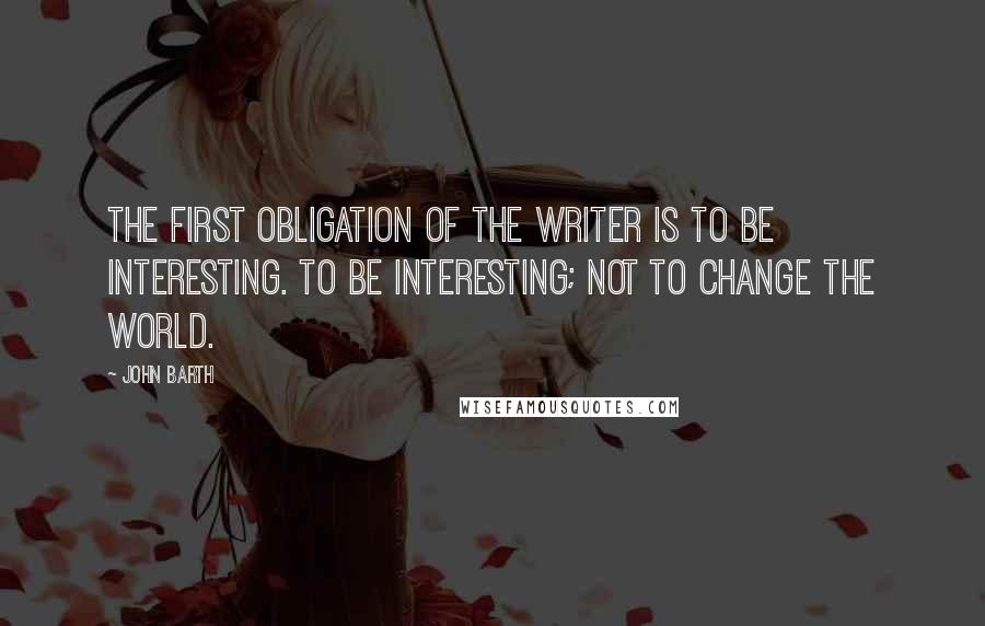 John Barth Quotes: The first obligation of the writer is to be interesting. To be interesting; not to change the world.