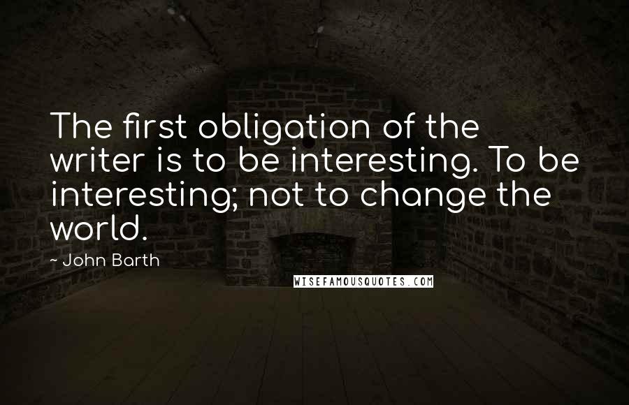 John Barth Quotes: The first obligation of the writer is to be interesting. To be interesting; not to change the world.