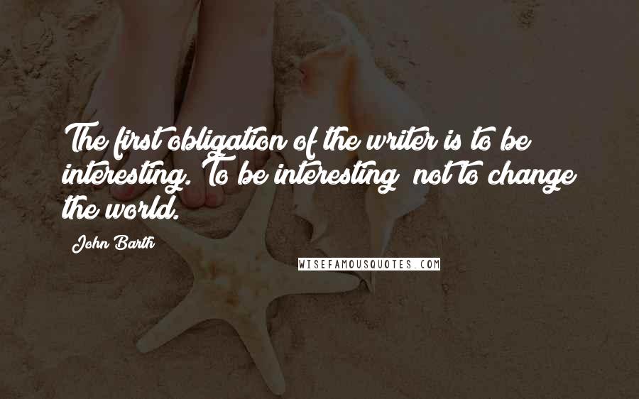 John Barth Quotes: The first obligation of the writer is to be interesting. To be interesting; not to change the world.