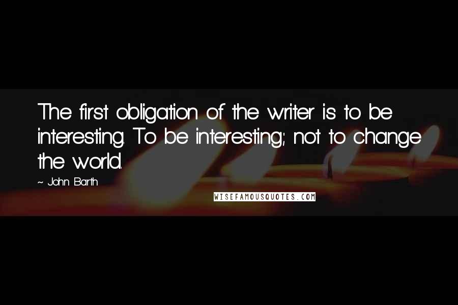 John Barth Quotes: The first obligation of the writer is to be interesting. To be interesting; not to change the world.