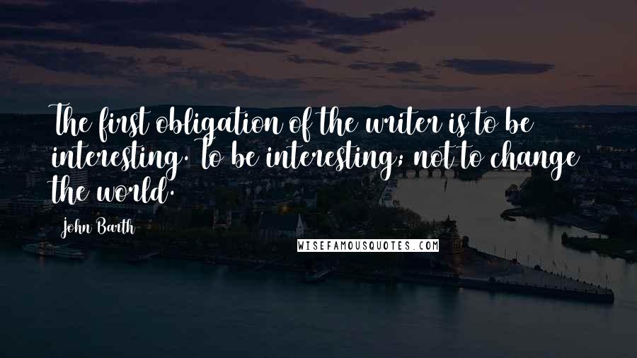 John Barth Quotes: The first obligation of the writer is to be interesting. To be interesting; not to change the world.