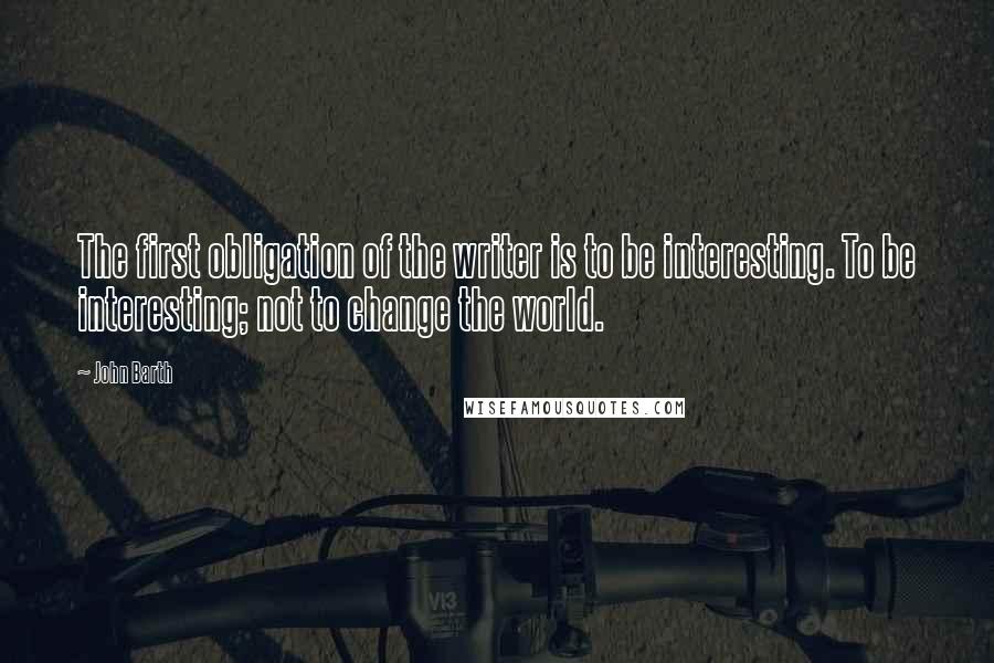 John Barth Quotes: The first obligation of the writer is to be interesting. To be interesting; not to change the world.