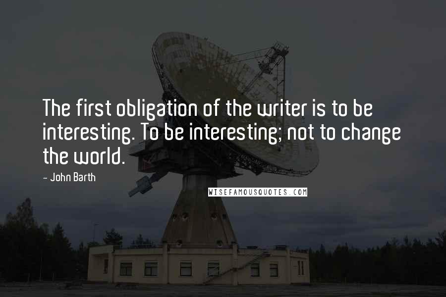 John Barth Quotes: The first obligation of the writer is to be interesting. To be interesting; not to change the world.