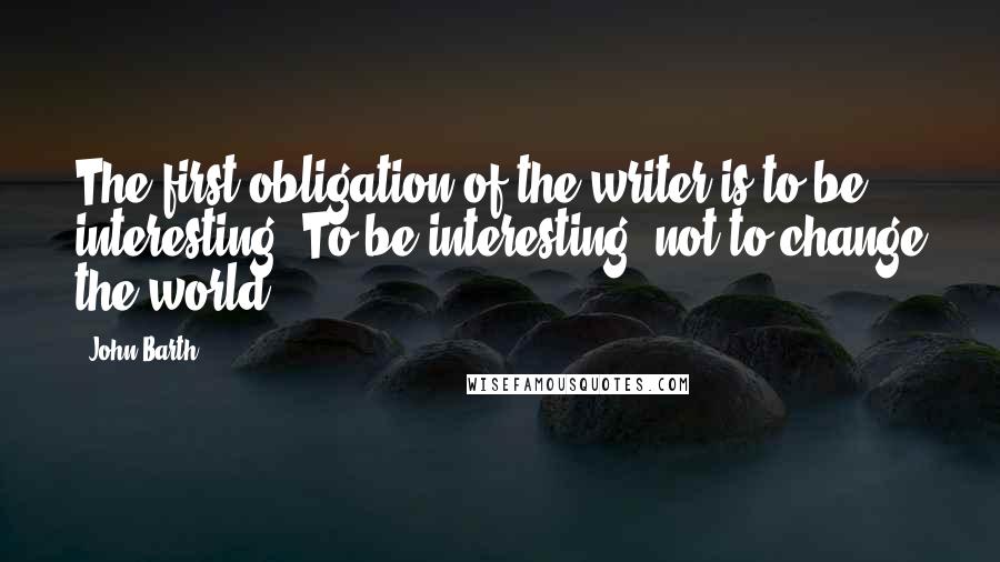 John Barth Quotes: The first obligation of the writer is to be interesting. To be interesting; not to change the world.