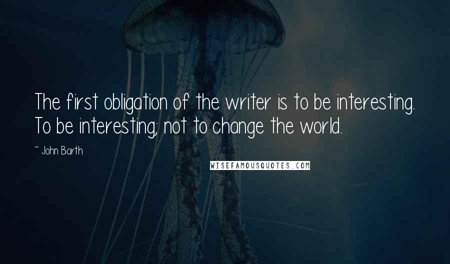 John Barth Quotes: The first obligation of the writer is to be interesting. To be interesting; not to change the world.