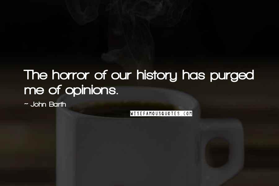 John Barth Quotes: The horror of our history has purged me of opinions.