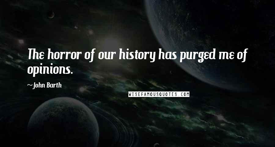 John Barth Quotes: The horror of our history has purged me of opinions.