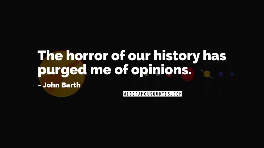 John Barth Quotes: The horror of our history has purged me of opinions.