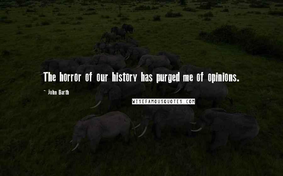 John Barth Quotes: The horror of our history has purged me of opinions.