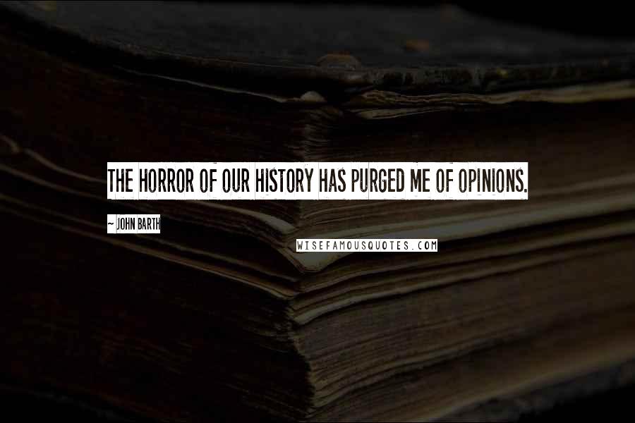 John Barth Quotes: The horror of our history has purged me of opinions.