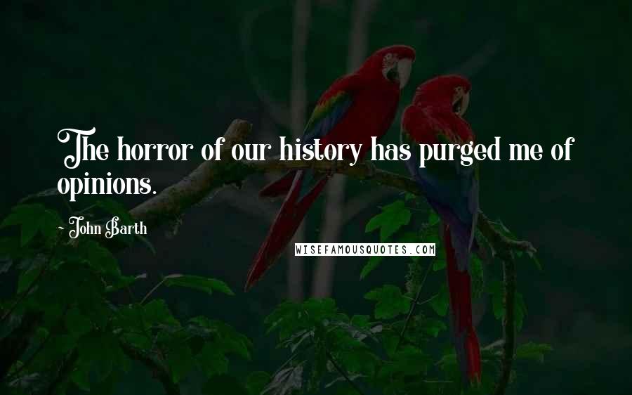 John Barth Quotes: The horror of our history has purged me of opinions.