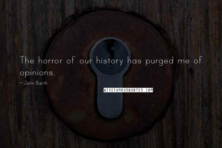 John Barth Quotes: The horror of our history has purged me of opinions.