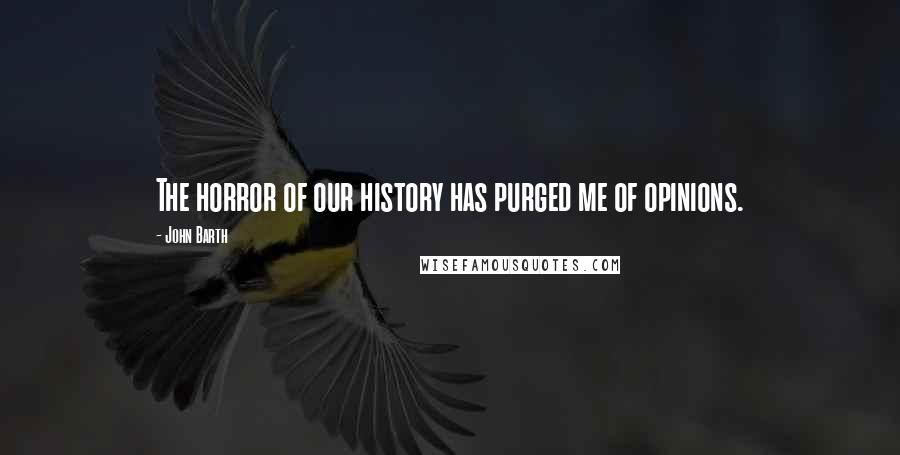 John Barth Quotes: The horror of our history has purged me of opinions.