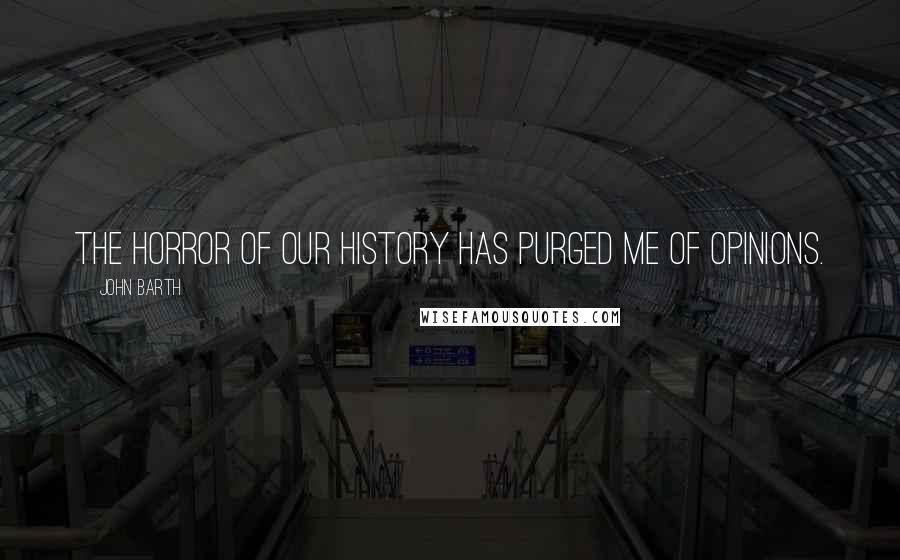 John Barth Quotes: The horror of our history has purged me of opinions.