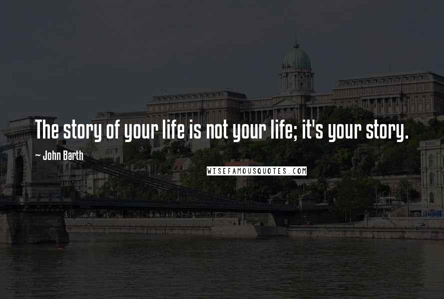 John Barth Quotes: The story of your life is not your life; it's your story.