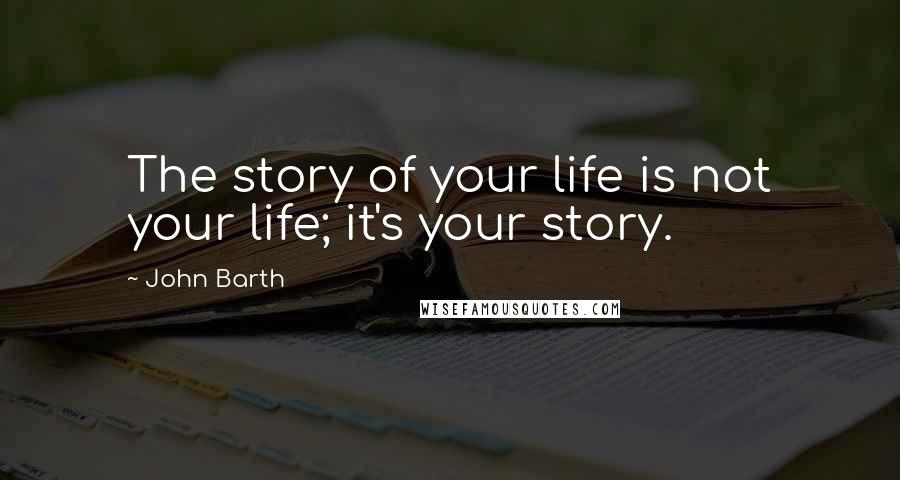 John Barth Quotes: The story of your life is not your life; it's your story.