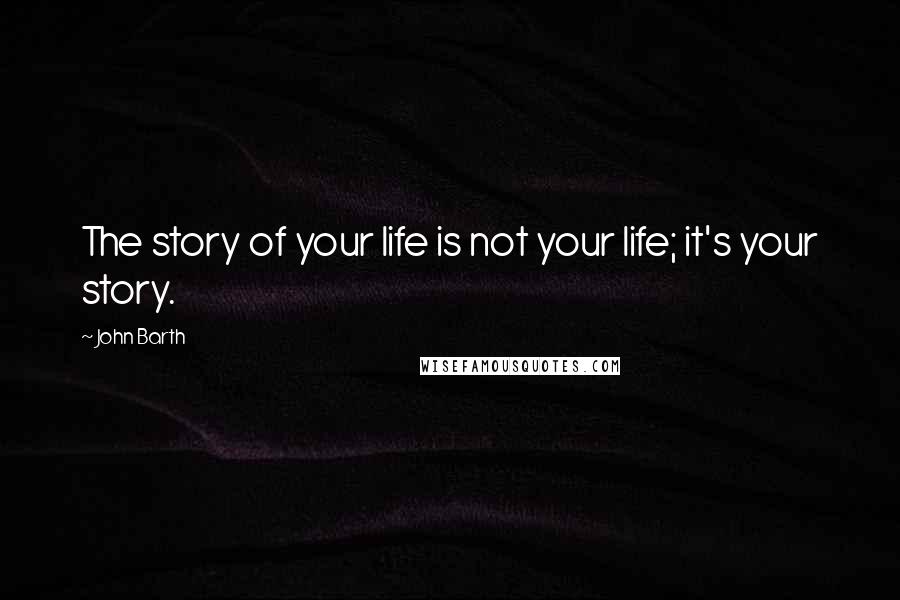 John Barth Quotes: The story of your life is not your life; it's your story.