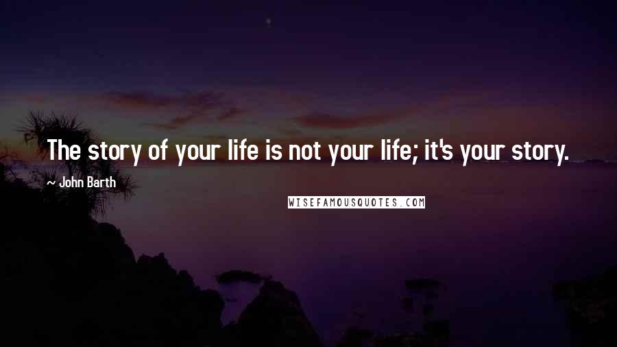 John Barth Quotes: The story of your life is not your life; it's your story.