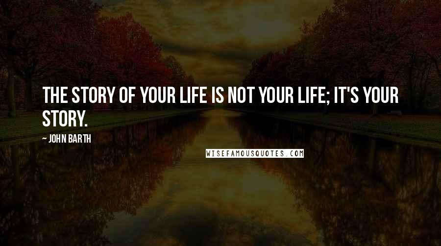 John Barth Quotes: The story of your life is not your life; it's your story.