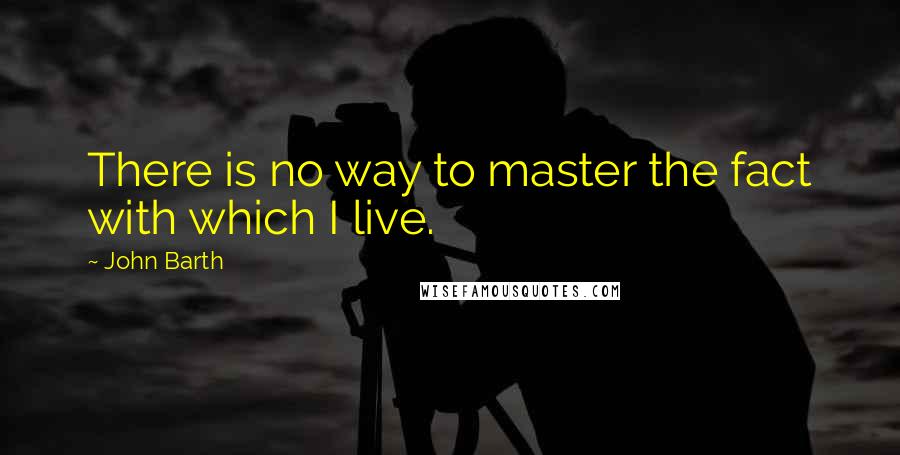 John Barth Quotes: There is no way to master the fact with which I live.