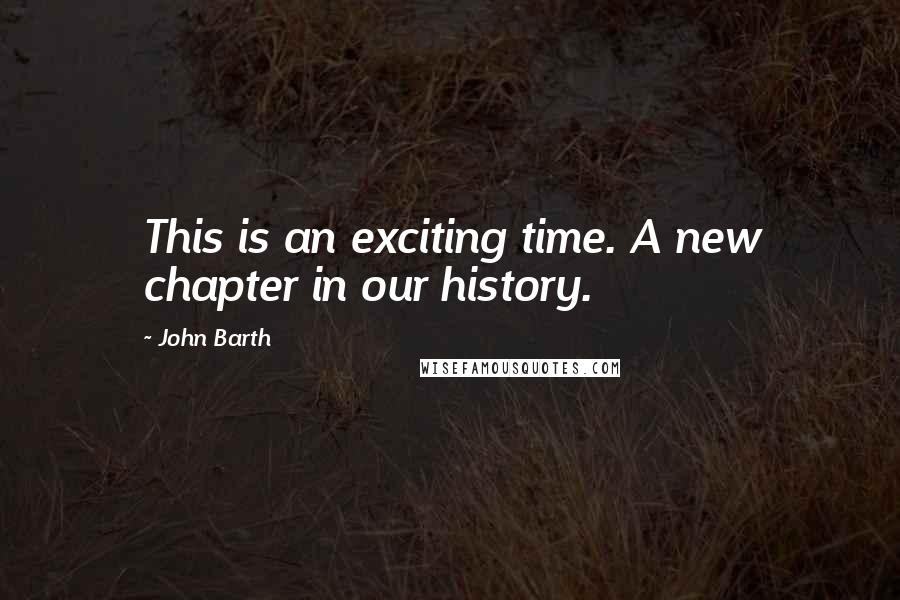 John Barth Quotes: This is an exciting time. A new chapter in our history.