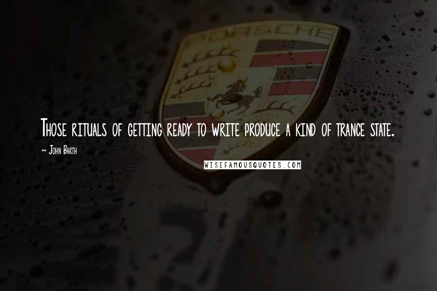 John Barth Quotes: Those rituals of getting ready to write produce a kind of trance state.