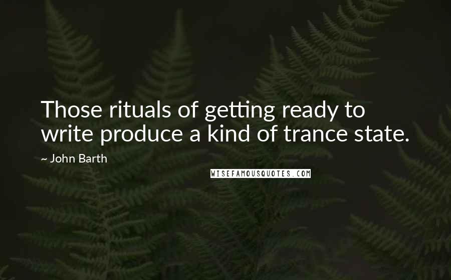 John Barth Quotes: Those rituals of getting ready to write produce a kind of trance state.