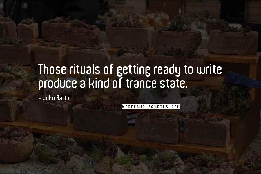 John Barth Quotes: Those rituals of getting ready to write produce a kind of trance state.