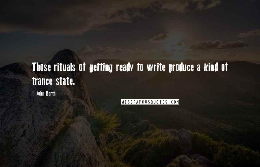 John Barth Quotes: Those rituals of getting ready to write produce a kind of trance state.