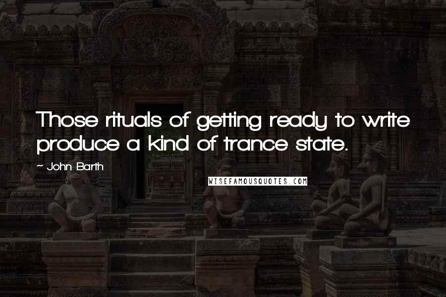 John Barth Quotes: Those rituals of getting ready to write produce a kind of trance state.