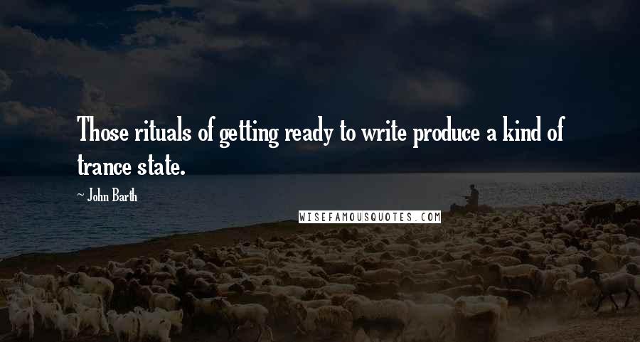 John Barth Quotes: Those rituals of getting ready to write produce a kind of trance state.