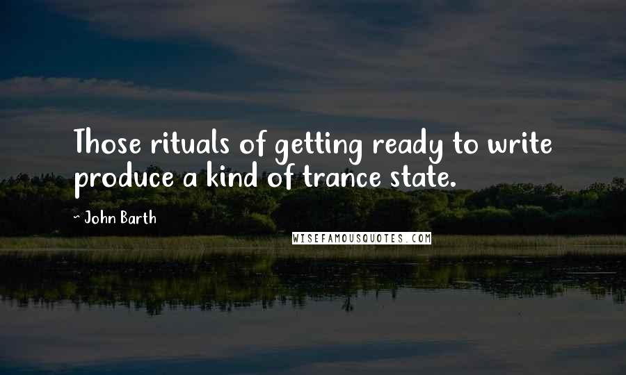 John Barth Quotes: Those rituals of getting ready to write produce a kind of trance state.