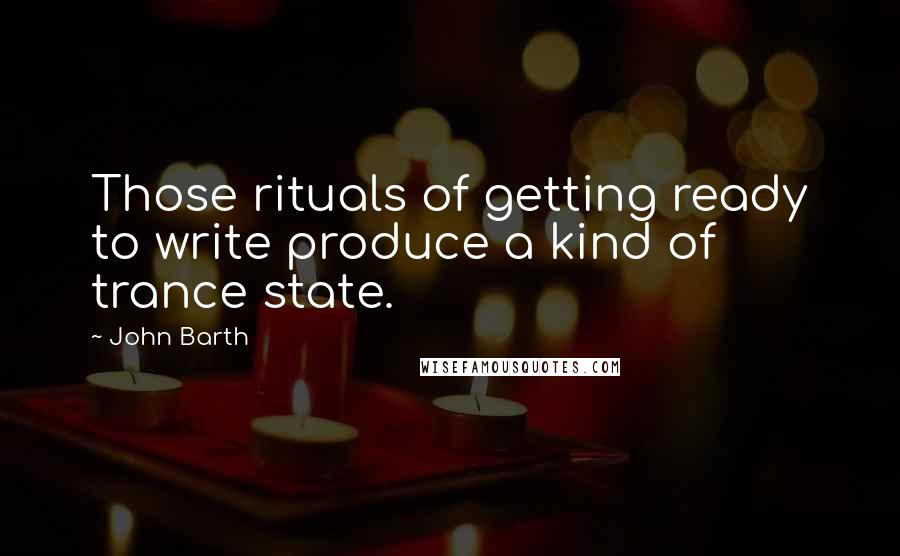 John Barth Quotes: Those rituals of getting ready to write produce a kind of trance state.